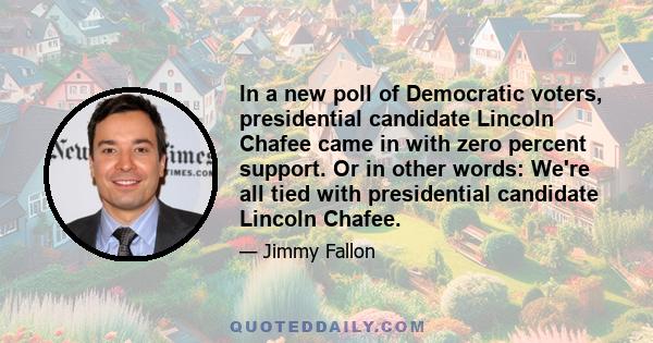 In a new poll of Democratic voters, presidential candidate Lincoln Chafee came in with zero percent support. Or in other words: We're all tied with presidential candidate Lincoln Chafee.