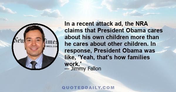 In a recent attack ad, the NRA claims that President Obama cares about his own children more than he cares about other children. In response, President Obama was like, 'Yeah, that's how families work.'