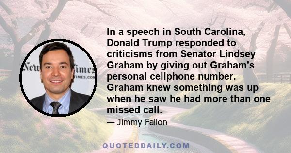 In a speech in South Carolina, Donald Trump responded to criticisms from Senator Lindsey Graham by giving out Graham's personal cellphone number. Graham knew something was up when he saw he had more than one missed call.