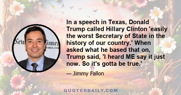 In a speech in Texas, Donald Trump called Hillary Clinton 'easily the worst Secretary of State in the history of our country.' When asked what he based that on, Trump said, 'I heard ME say it just now. So it's gotta be