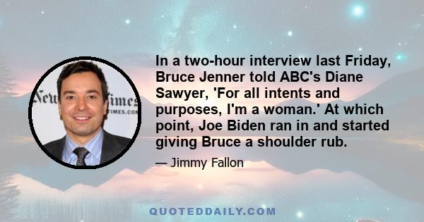 In a two-hour interview last Friday, Bruce Jenner told ABC's Diane Sawyer, 'For all intents and purposes, I'm a woman.' At which point, Joe Biden ran in and started giving Bruce a shoulder rub.