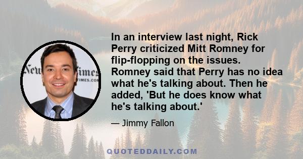 In an interview last night, Rick Perry criticized Mitt Romney for flip-flopping on the issues. Romney said that Perry has no idea what he's talking about. Then he added, 'But he does know what he's talking about.'