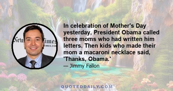 In celebration of Mother's Day yesterday, President Obama called three moms who had written him letters. Then kids who made their mom a macaroni necklace said, 'Thanks, Obama.'