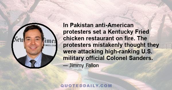 In Pakistan anti-American protesters set a Kentucky Fried chicken restaurant on fire. The protesters mistakenly thought they were attacking high-ranking U.S. military official Colonel Sanders.