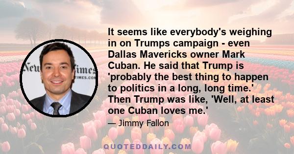 It seems like everybody's weighing in on Trumps campaign - even Dallas Mavericks owner Mark Cuban. He said that Trump is 'probably the best thing to happen to politics in a long, long time.' Then Trump was like, 'Well,