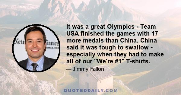 It was a great Olympics - Team USA finished the games with 17 more medals than China. China said it was tough to swallow - especially when they had to make all of our We're #1 T-shirts.