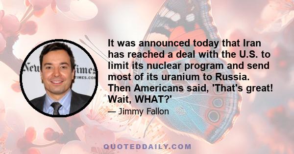 It was announced today that Iran has reached a deal with the U.S. to limit its nuclear program and send most of its uranium to Russia. Then Americans said, 'That's great! Wait, WHAT?'