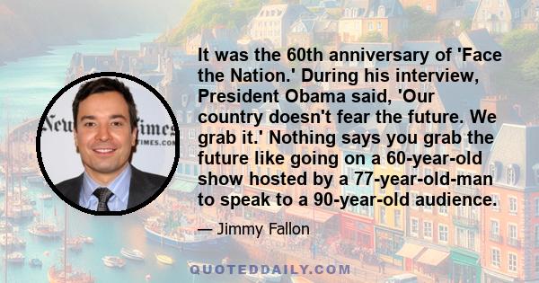 It was the 60th anniversary of 'Face the Nation.' During his interview, President Obama said, 'Our country doesn't fear the future. We grab it.' Nothing says you grab the future like going on a 60-year-old show hosted