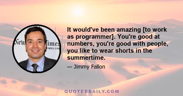 It would've been amazing [to work as programmer]. You're good at numbers, you're good with people, you like to wear shorts in the summertime.