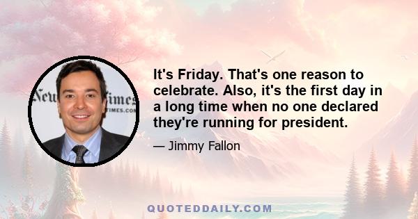 It's Friday. That's one reason to celebrate. Also, it's the first day in a long time when no one declared they're running for president.