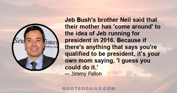 Jeb Bush's brother Neil said that their mother has 'come around' to the idea of Jeb running for president in 2016. Because if there's anything that says you're qualified to be president, it's your own mom saying, 'I