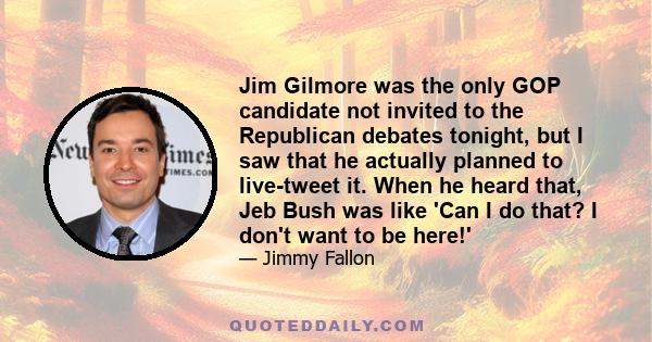 Jim Gilmore was the only GOP candidate not invited to the Republican debates tonight, but I saw that he actually planned to live-tweet it. When he heard that, Jeb Bush was like 'Can I do that? I don't want to be here!'