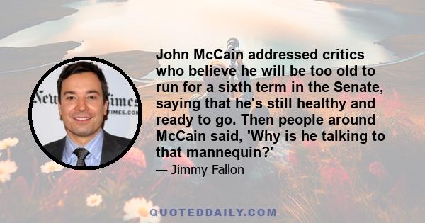 John McCain addressed critics who believe he will be too old to run for a sixth term in the Senate, saying that he's still healthy and ready to go. Then people around McCain said, 'Why is he talking to that mannequin?'