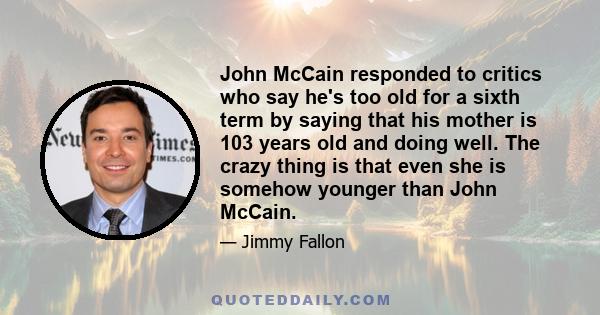 John McCain responded to critics who say he's too old for a sixth term by saying that his mother is 103 years old and doing well. The crazy thing is that even she is somehow younger than John McCain.