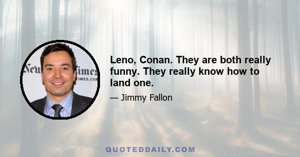 Leno, Conan. They are both really funny. They really know how to land one.