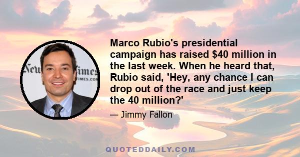 Marco Rubio's presidential campaign has raised $40 million in the last week. When he heard that, Rubio said, 'Hey, any chance I can drop out of the race and just keep the 40 million?'