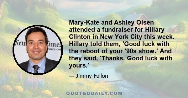 Mary-Kate and Ashley Olsen attended a fundraiser for Hillary Clinton in New York City this week. Hillary told them, 'Good luck with the reboot of your '90s show.' And they said, 'Thanks. Good luck with yours.'