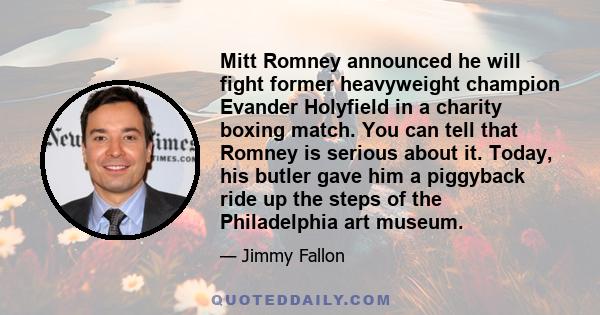 Mitt Romney announced he will fight former heavyweight champion Evander Holyfield in a charity boxing match. You can tell that Romney is serious about it. Today, his butler gave him a piggyback ride up the steps of the