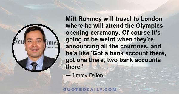 Mitt Romney will travel to London where he will attend the Olympics opening ceremony. Of course it's going ot be weird when they're announcing all the countries, and he's like 'Got a bank account there, got one there,