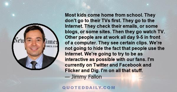 Most kids come home from school. They don't go to their TVs first. They go to the Internet. They check their emails, or some blogs, or some sites. Then they go watch TV. Other people are at work all day 9-5 in front of