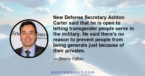 New Defense Secretary Ashton Carter said that he is open to letting transgender people serve in the military. He said there's no reason to prevent people from being generals just because of their privates.