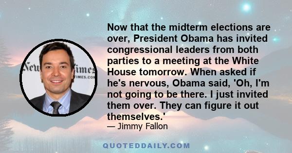 Now that the midterm elections are over, President Obama has invited congressional leaders from both parties to a meeting at the White House tomorrow. When asked if he's nervous, Obama said, 'Oh, I'm not going to be