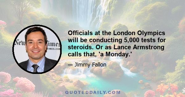 Officials at the London Olympics will be conducting 5,000 tests for steroids. Or as Lance Armstrong calls that, 'a Monday.'