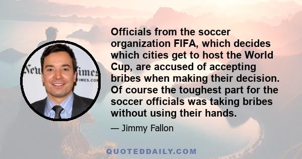 Officials from the soccer organization FIFA, which decides which cities get to host the World Cup, are accused of accepting bribes when making their decision. Of course the toughest part for the soccer officials was