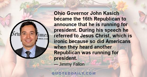 Ohio Governor John Kasich became the 16th Republican to announce that he is running for president. During his speech he referred to Jesus Christ, which is ironic because so did Americans when they heard another