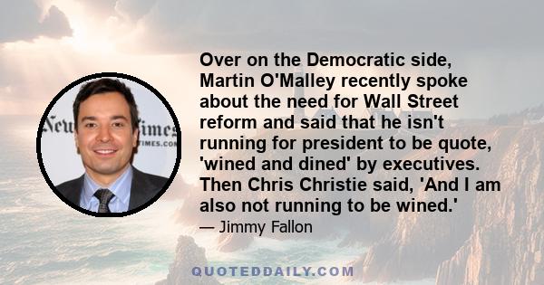 Over on the Democratic side, Martin O'Malley recently spoke about the need for Wall Street reform and said that he isn't running for president to be quote, 'wined and dined' by executives. Then Chris Christie said, 'And 