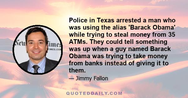 Police in Texas arrested a man who was using the alias 'Barack Obama' while trying to steal money from 35 ATMs. They could tell something was up when a guy named Barack Obama was trying to take money from banks instead