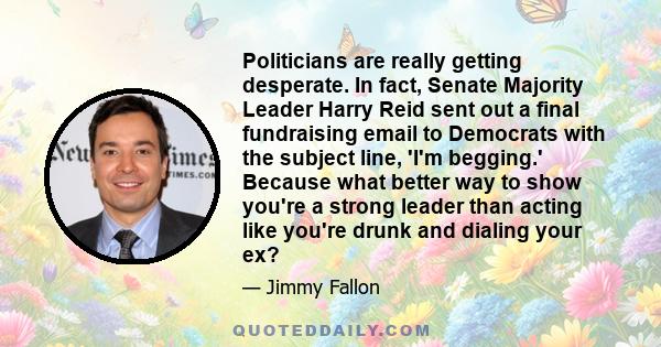 Politicians are really getting desperate. In fact, Senate Majority Leader Harry Reid sent out a final fundraising email to Democrats with the subject line, 'I'm begging.' Because what better way to show you're a strong