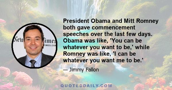 President Obama and Mitt Romney both gave commencement speeches over the last few days. Obama was like, 'You can be whatever you want to be,' while Romney was like, 'I can be whatever you want me to be.'