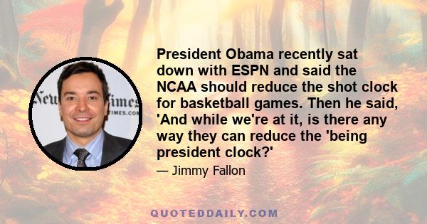 President Obama recently sat down with ESPN and said the NCAA should reduce the shot clock for basketball games. Then he said, 'And while we're at it, is there any way they can reduce the 'being president clock?'