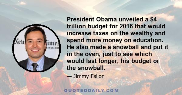 President Obama unveiled a $4 trillion budget for 2016 that would increase taxes on the wealthy and spend more money on education. He also made a snowball and put it in the oven, just to see which would last longer, his 