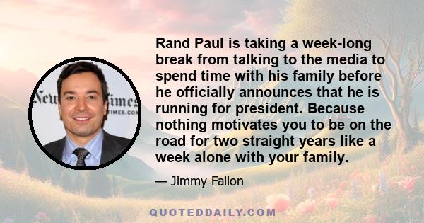 Rand Paul is taking a week-long break from talking to the media to spend time with his family before he officially announces that he is running for president. Because nothing motivates you to be on the road for two