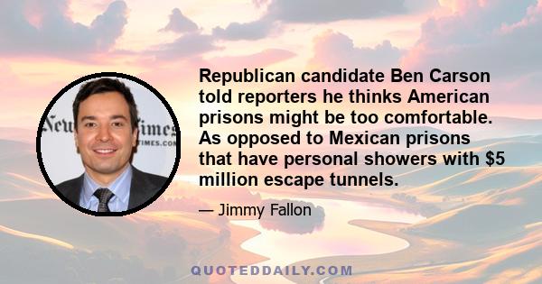 Republican candidate Ben Carson told reporters he thinks American prisons might be too comfortable. As opposed to Mexican prisons that have personal showers with $5 million escape tunnels.