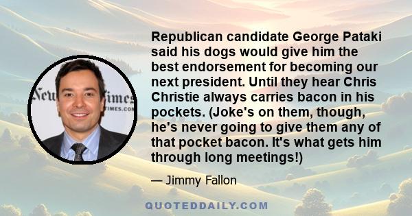 Republican candidate George Pataki said his dogs would give him the best endorsement for becoming our next president. Until they hear Chris Christie always carries bacon in his pockets. (Joke's on them, though, he's