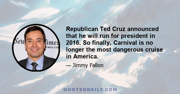 Republican Ted Cruz announced that he will run for president in 2016. So finally, Carnival is no longer the most dangerous cruise in America.