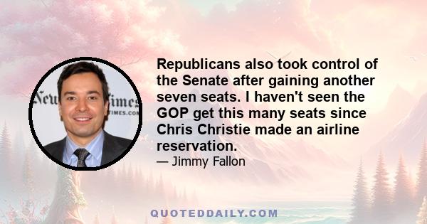 Republicans also took control of the Senate after gaining another seven seats. I haven't seen the GOP get this many seats since Chris Christie made an airline reservation.