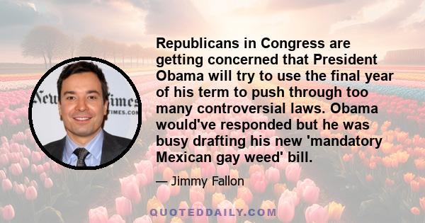 Republicans in Congress are getting concerned that President Obama will try to use the final year of his term to push through too many controversial laws. Obama would've responded but he was busy drafting his new