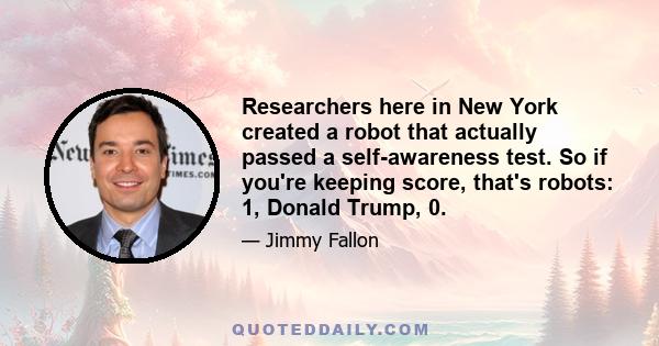 Researchers here in New York created a robot that actually passed a self-awareness test. So if you're keeping score, that's robots: 1, Donald Trump, 0.