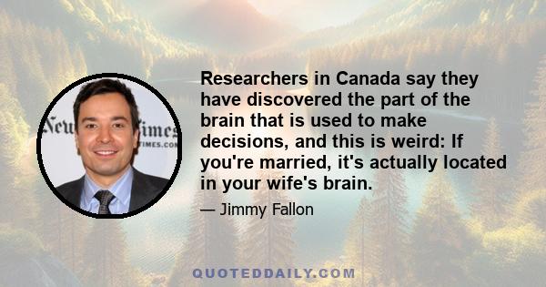 Researchers in Canada say they have discovered the part of the brain that is used to make decisions, and this is weird: If you're married, it's actually located in your wife's brain.