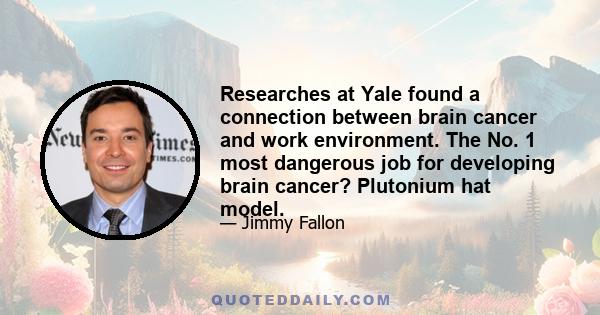 Researches at Yale found a connection between brain cancer and work environment. The No. 1 most dangerous job for developing brain cancer? Plutonium hat model.