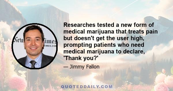 Researches tested a new form of medical marijuana that treats pain but doesn't get the user high, prompting patients who need medical marijuana to declare, 'Thank you?'