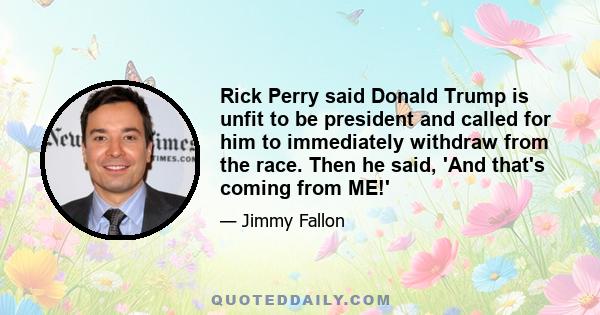 Rick Perry said Donald Trump is unfit to be president and called for him to immediately withdraw from the race. Then he said, 'And that's coming from ME!'