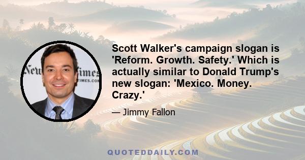 Scott Walker's campaign slogan is 'Reform. Growth. Safety.' Which is actually similar to Donald Trump's new slogan: 'Mexico. Money. Crazy.'