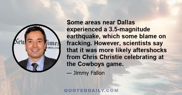 Some areas near Dallas experienced a 3.5-magnitude earthquake, which some blame on fracking. However, scientists say that it was more likely aftershocks from Chris Christie celebrating at the Cowboys game.