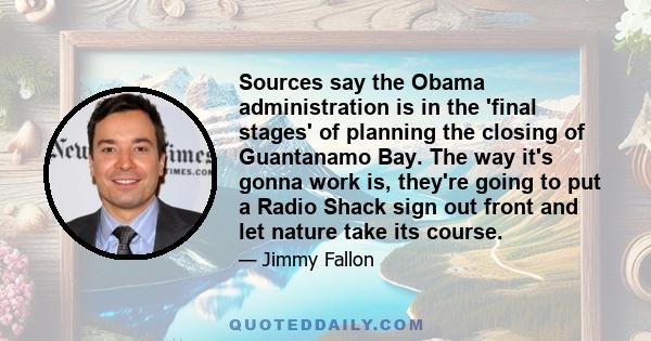 Sources say the Obama administration is in the 'final stages' of planning the closing of Guantanamo Bay. The way it's gonna work is, they're going to put a Radio Shack sign out front and let nature take its course.