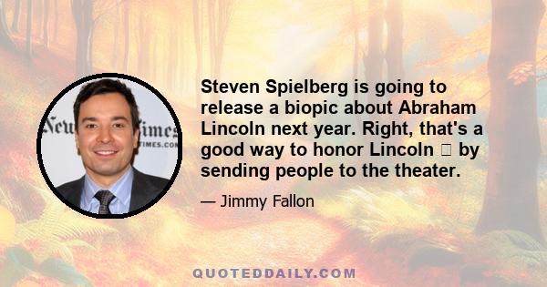 Steven Spielberg is going to release a biopic about Abraham Lincoln next year. Right, that's a good way to honor Lincoln  by sending people to the theater.